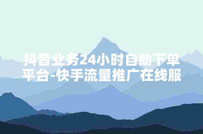抖音业务24小时自助下单平台-快手流量推广在线服务网站。