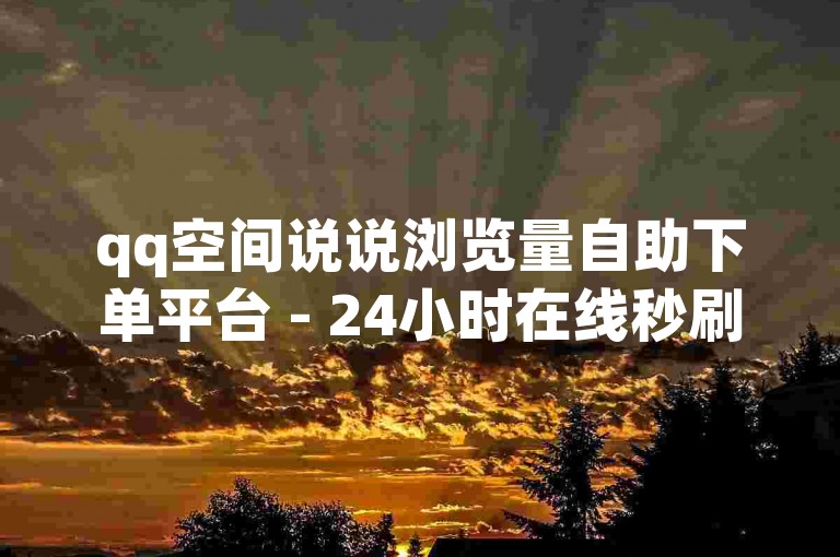 qq空间说说浏览量自助下单平台 - 24小时在线秒刷访客网站