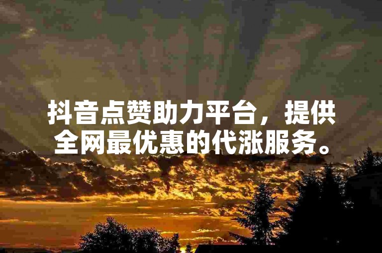抖音点赞助力平台，提供全网最优惠的代涨服务。