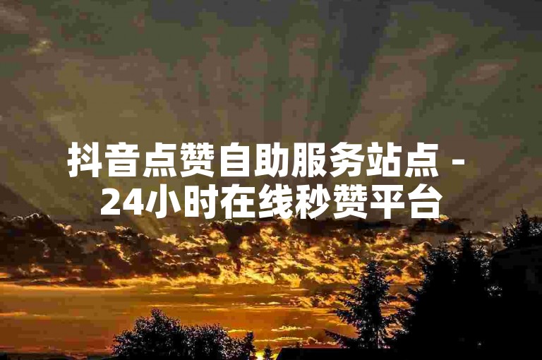 抖音点赞自助服务站点 - 24小时在线秒赞平台