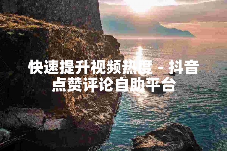 快速提升视频热度 - 抖音点赞评论自助平台