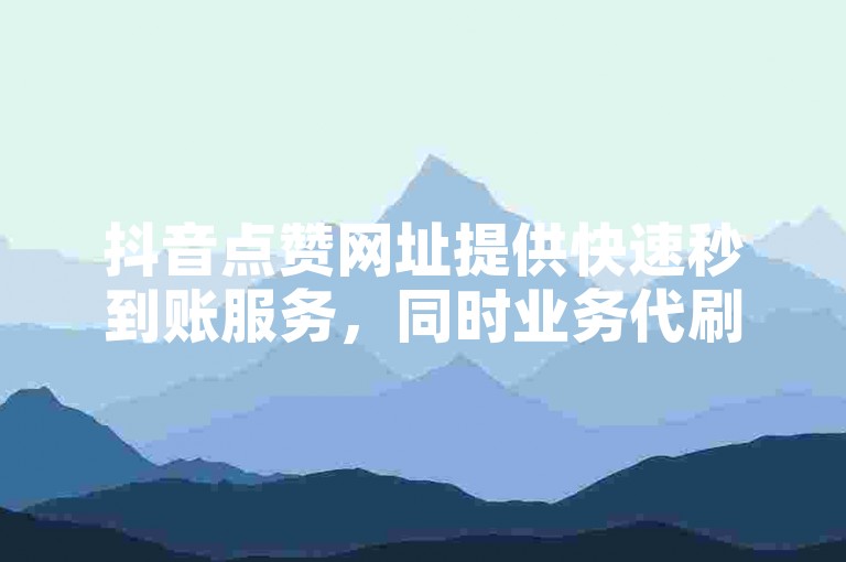 抖音点赞网址提供快速秒到账服务，同时业务代刷网站也备受欢迎。