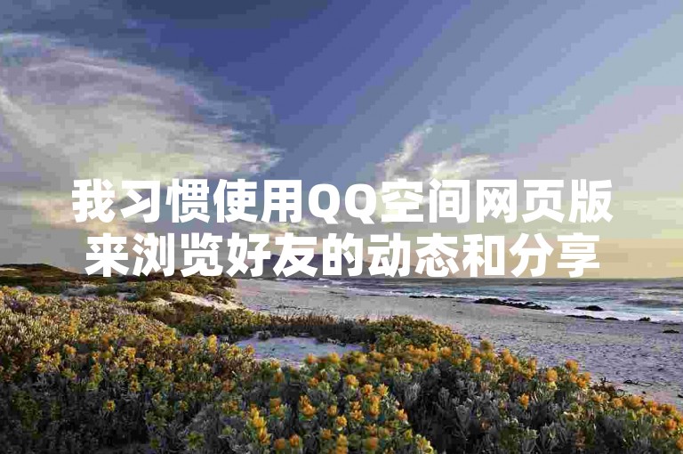 我习惯使用QQ空间网页版来浏览好友的动态和分享我的生活点滴。