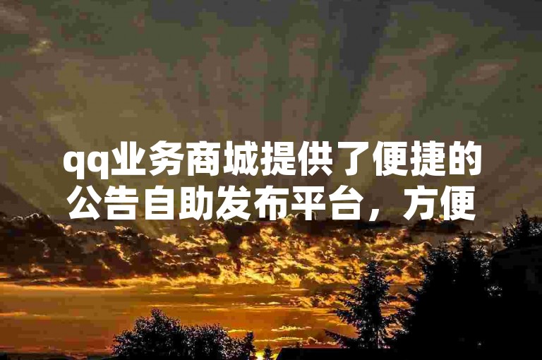 qq业务商城提供了便捷的公告自助发布平台，方便用户及时更新信息。