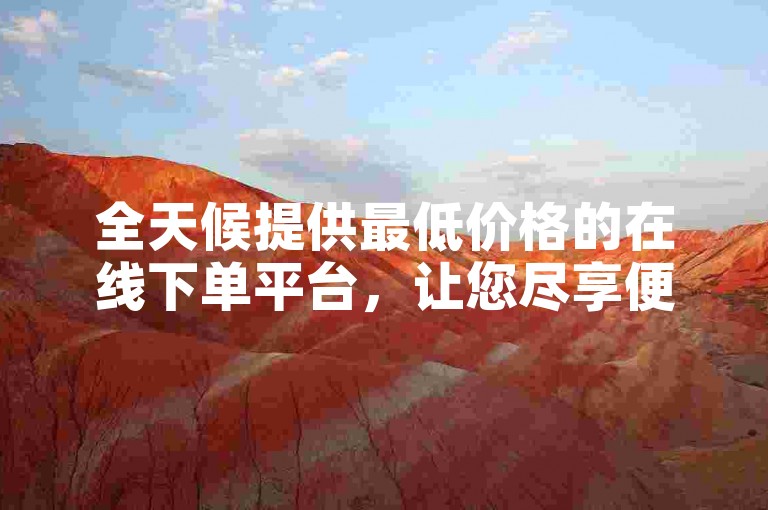 全天候提供最低价格的在线下单平台，让您尽享便捷与经济的双重优惠。