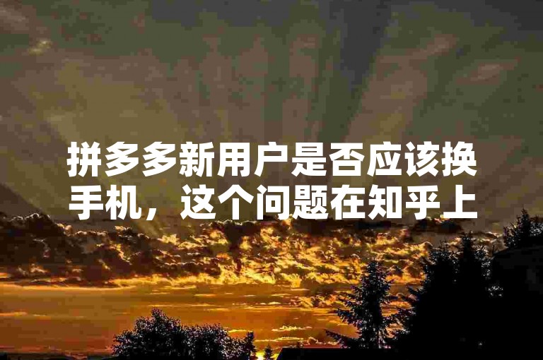 拼多多新用户是否应该换手机，这个问题在知乎上引起了热议。