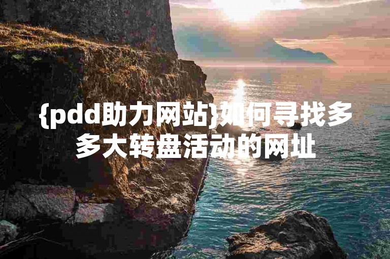 {pdd助力网站}如何寻找多多大转盘活动的网址