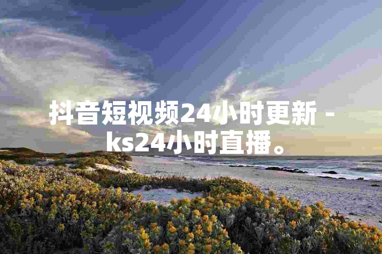 抖音短视频24小时更新 - ks24小时直播。