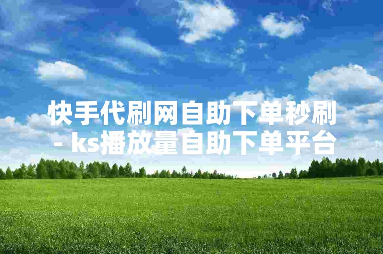 快手代刷网自助下单秒刷 - ks播放量自助下单平台网站，提供便捷的服务。