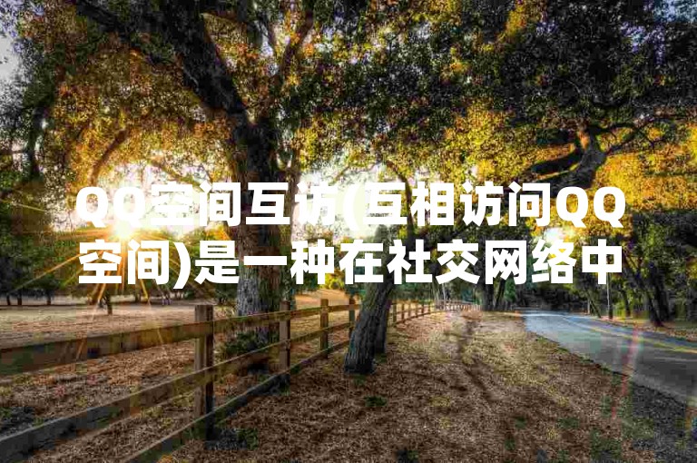 QQ空间互访(互相访问QQ空间)是一种在社交网络中增进友谊和互动的方式。