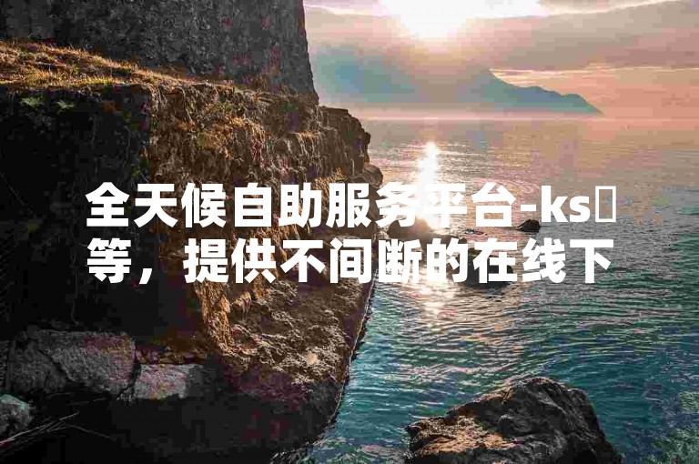 全天候自助服务平台-ks鏃等，提供不间断的在线下单体验。