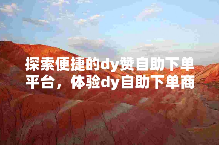 探索便捷的dy赞自助下单平台，体验dy自助下单商城带来的全新服务。