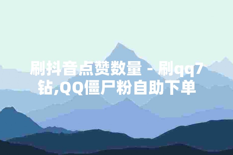刷抖音点赞数量 - 刷qq7钻,QQ僵尸粉自助下单