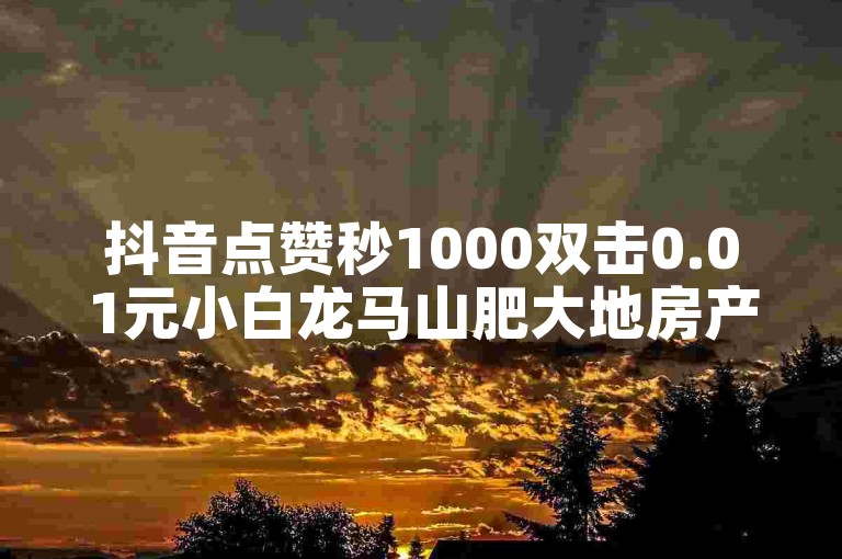 抖音点赞秒1000双击0.01元小白龙马山肥大地房产装修,抖音粉丝一百万0.01园小白龙马山肥大地房产装修网站 - 快手自助赞平台24小时发货 - ks点赞秒到账2024官方紧急辟谣！