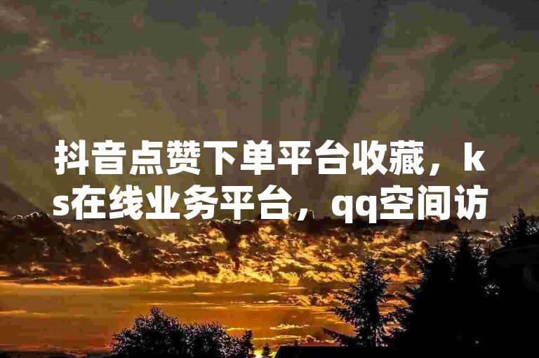 抖音点赞下单平台收藏，ks在线业务平台，qq空间访客免费领取网址 - qq主页名片点赞链接