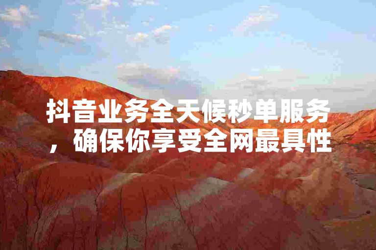 抖音业务全天候秒单服务，确保你享受全网最具性价比的优惠。
