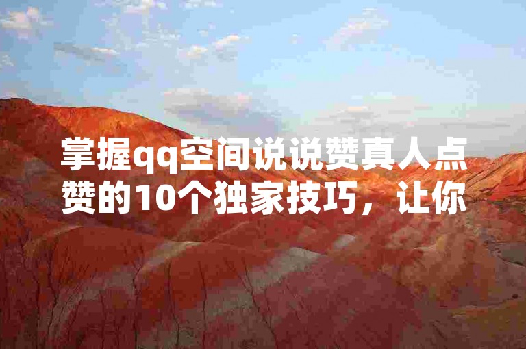 掌握qq空间说说赞真人点赞的10个独家技巧，让你轻松获得更多真实点赞，为2025年的你增添人气！