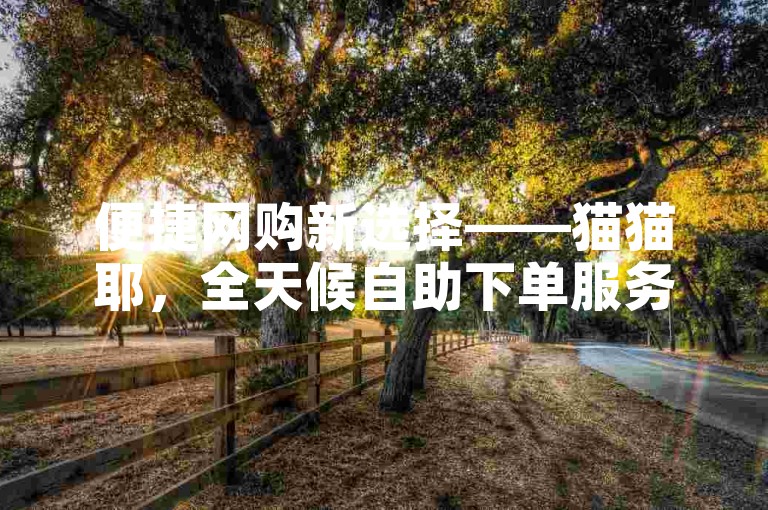便捷网购新选择——猫猫耶，全天候自助下单服务。