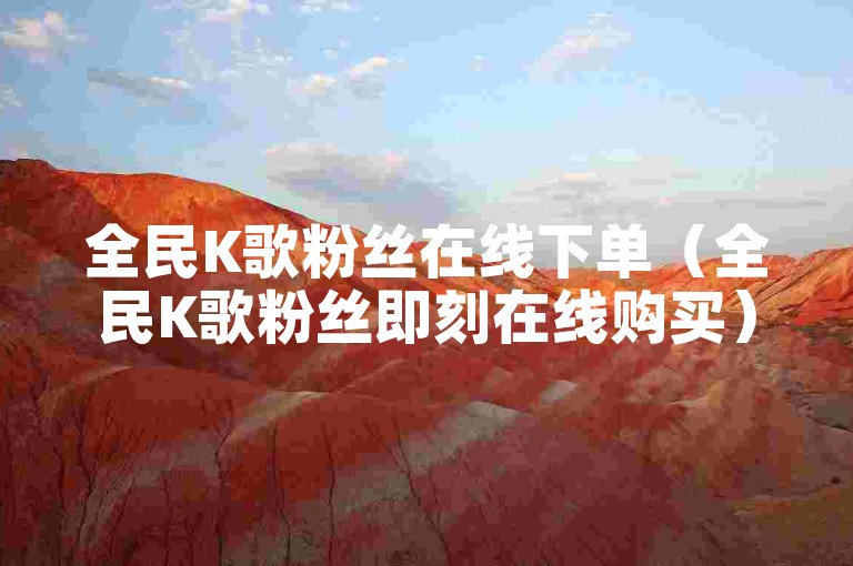 全民K歌粉丝在线下单（全民K歌粉丝即刻在线购买）