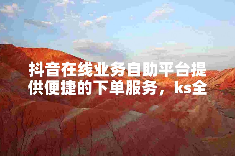 抖音在线业务自助平台提供便捷的下单服务，ks全网最稳且价格最低。