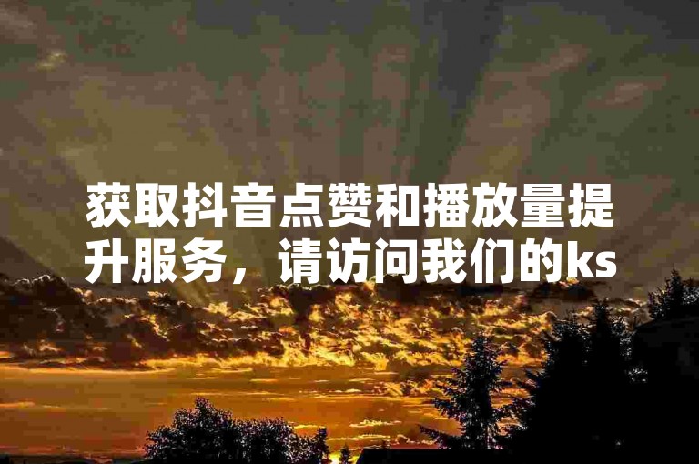 获取抖音点赞和播放量提升服务，请访问我们的ks赞自助下单平台，享受快速到账的便捷体验。