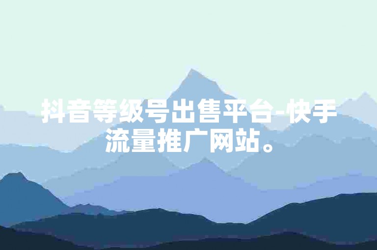 抖音等级号出售平台-快手流量推广网站。