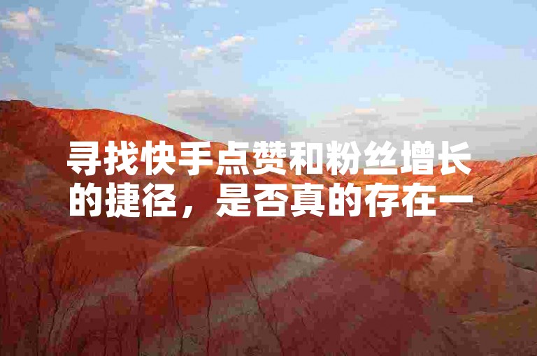 寻找快手点赞和粉丝增长的捷径，是否真的存在一个全网最低价的代刷网站？