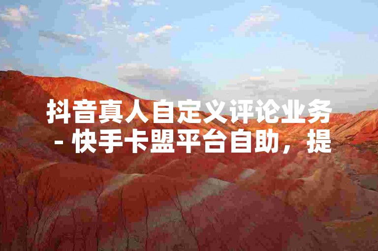 抖音真人自定义评论业务 - 快手卡盟平台自助，提供专业且便捷的服务，满足用户多样化需求。