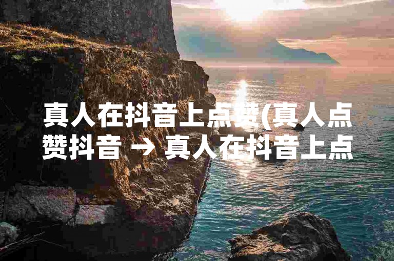真人在抖音上点赞(真人点赞抖音 → 真人在抖音上点赞)。