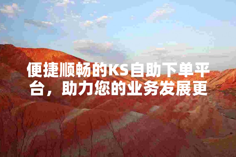 便捷顺畅的KS自助下单平台，助力您的业务发展更加迅速和高效。