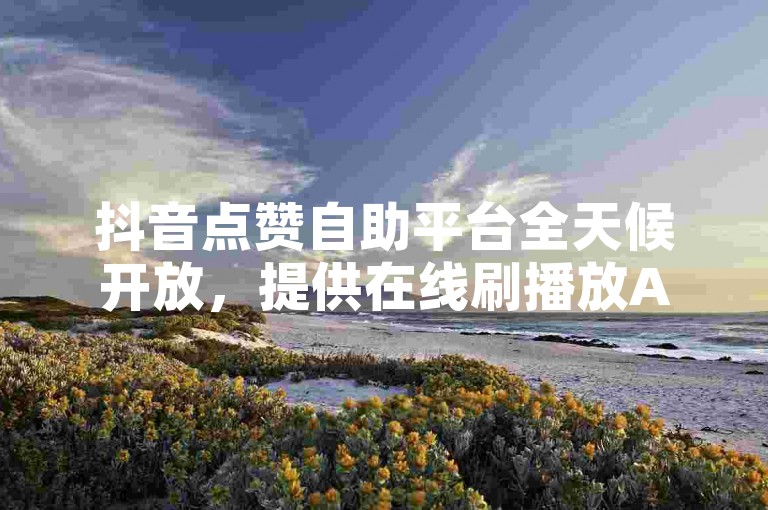 抖音点赞自助平台全天候开放，提供在线刷播放APP服务。