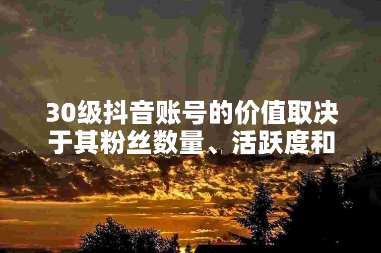 30级抖音账号的价值取决于其粉丝数量、活跃度和内容质量等因素。