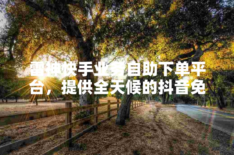 雷神快手业务自助下单平台，提供全天候的抖音免费业务，让你轻松享受在线自助服务。