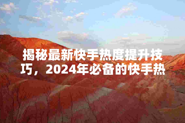 揭秘最新快手热度提升技巧，2024年必备的快手热度增长手册！