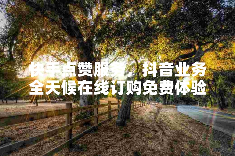 快手点赞服务，抖音业务全天候在线订购免费体验。