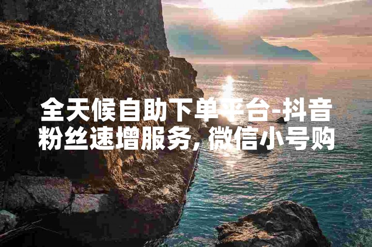 全天候自助下单平台-抖音粉丝速增服务, 微信小号购买网站。