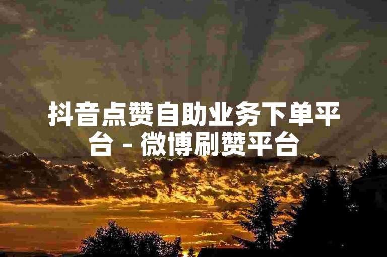 抖音点赞自助业务下单平台 - 微博刷赞平台