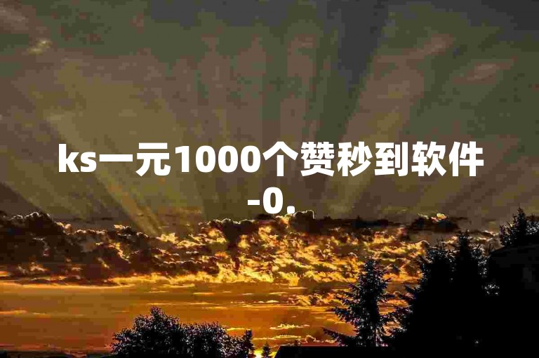 ks一元1000个赞秒到软件-0.5元1000赞自助下单