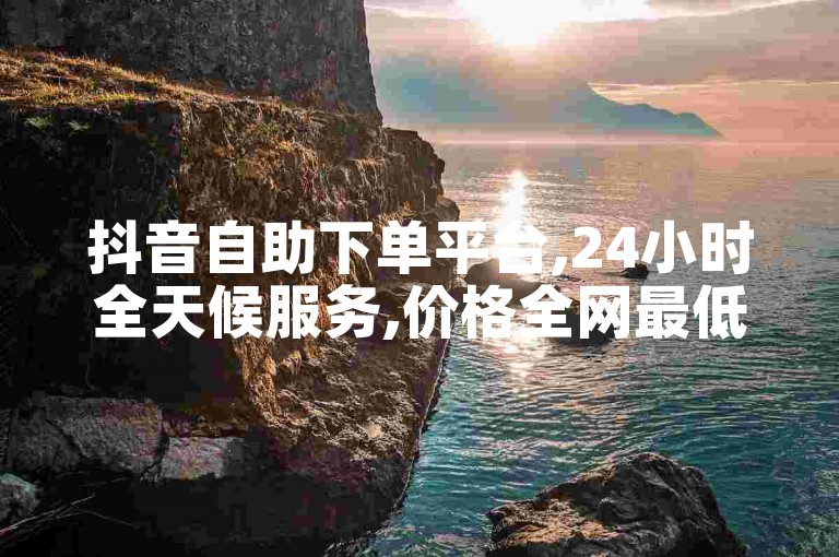 抖音自助下单平台,24小时全天候服务,价格全网最低。