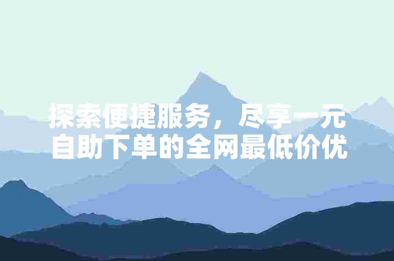 探索便捷服务，尽享一元自助下单的全网最低价优惠。