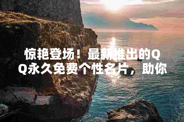 惊艳登场！最新推出的QQ永久免费个性名片，助你独树一帜的社交风采！