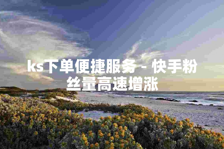ks下单便捷服务 - 快手粉丝量高速增涨
