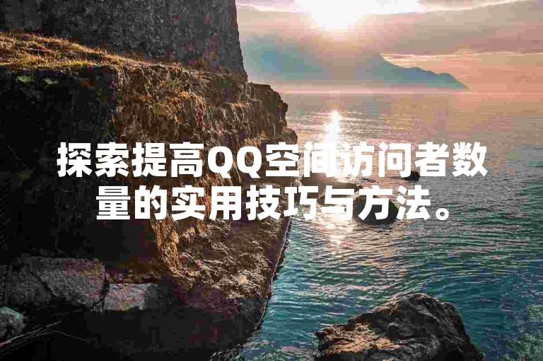 探索提高QQ空间访问者数量的实用技巧与方法。