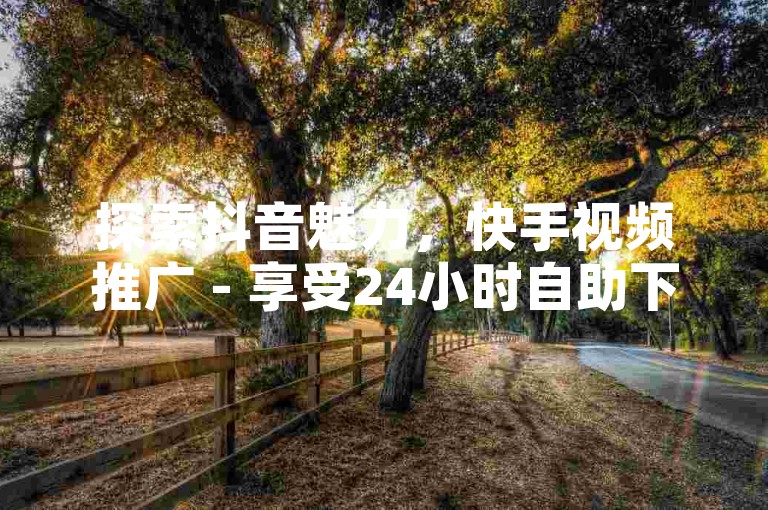探索抖音魅力，快手视频推广 - 享受24小时自助下单服务 - 全网最实惠的抖音业务优惠