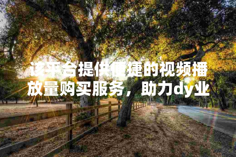 该平台提供便捷的视频播放量购买服务，助力dy业务增长，且下单流程简便，价格亲民。