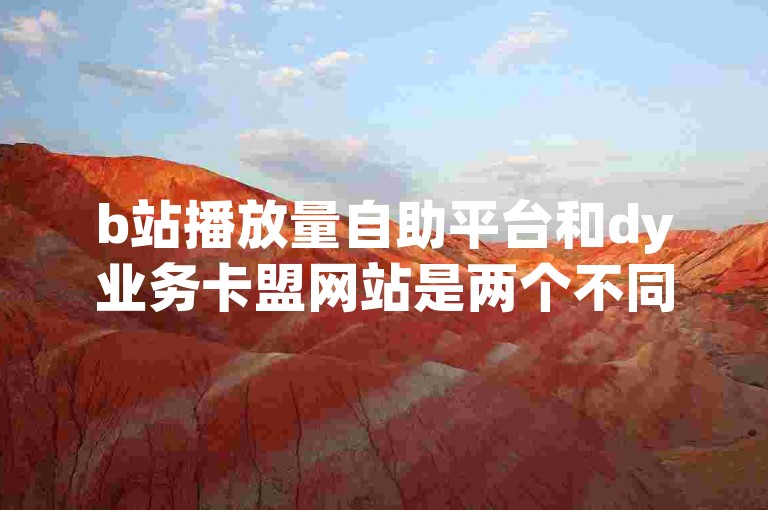 b站播放量自助平台和dy业务卡盟网站是两个不同的在线服务，分别提供视频播放量增加和抖音业务相关服务。