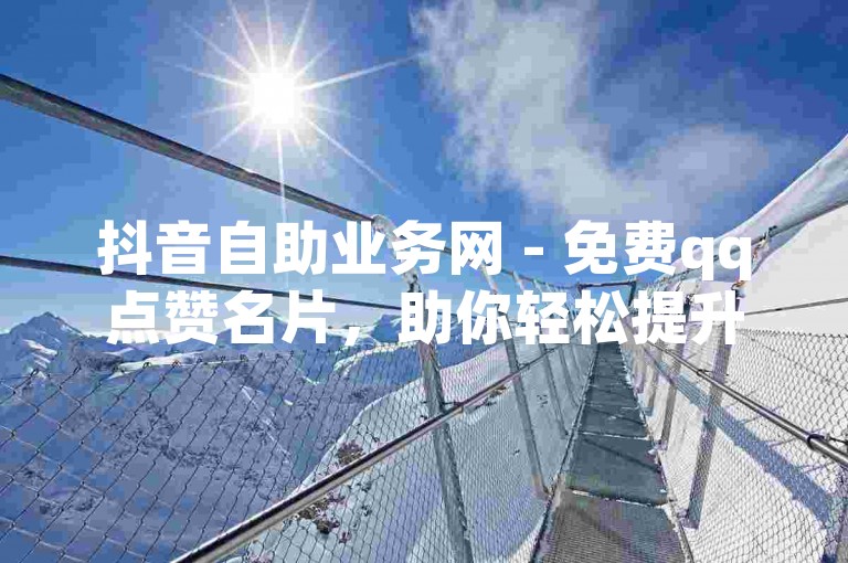 抖音自助业务网 - 免费qq点赞名片，助你轻松提升社交魅力。