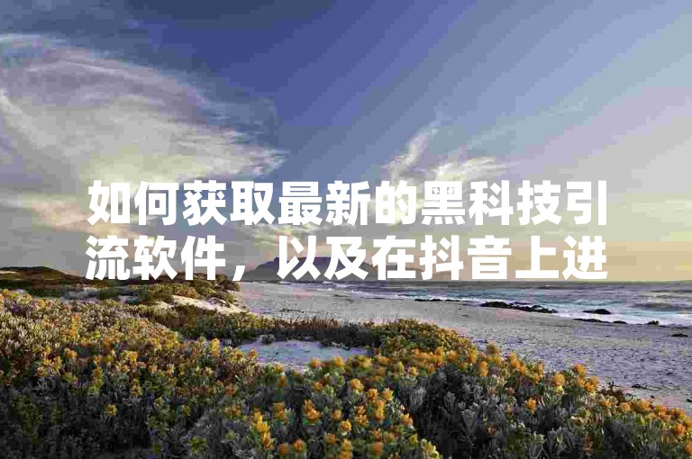 如何获取最新的黑科技引流软件，以及在抖音上进行千川广告投放的成本是多少？同时，我还想知道在哪里可以以优惠价格购买到大量的QQ名片赞，并且希望能够免费获得快手视频的播放量。