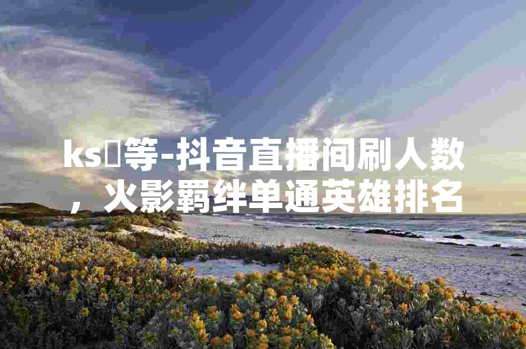 ks鏃等-抖音直播间刷人数，火影羁绊单通英雄排名。