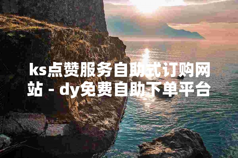 ks点赞服务自助式订购网站 - dy免费自助下单平台